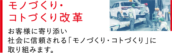 モノづくり・コトづくり改革 お客様に寄り添い社会に信頼される「モノづくり・コトづくり」に取り組みます。