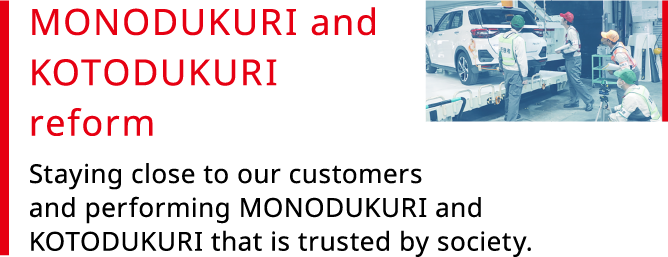MONODUKURI and KOTODUKURI reform Staying close to our customers and tackling MONODUKURI and KOTODUKURI that is trusted by society.