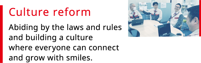 Culture reform Abiding by the laws and rules and building a culture where everyone can connect and grow with smiles.